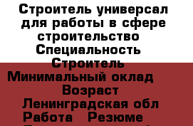 Строитель-универсал для работы в сфере строительство › Специальность ­ Строитель › Минимальный оклад ­ 30 000 › Возраст ­ 41 - Ленинградская обл. Работа » Резюме   . Ленинградская обл.